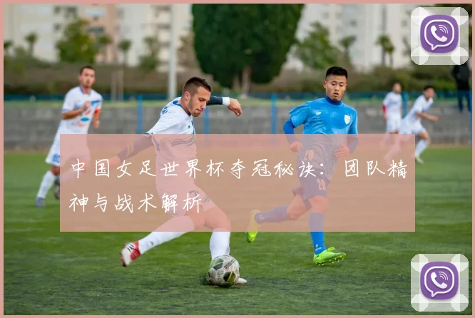 中国女足世界杯夺冠秘诀:团队精神与战术解析