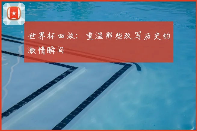 世界杯回放:重温那些改写历史的激情瞬间