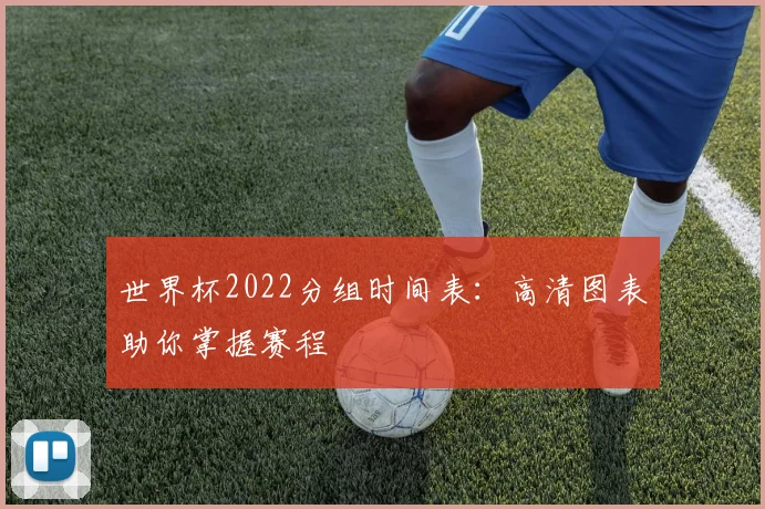 世界杯2022分组时间表:高清图表助你掌握赛程