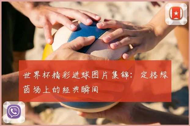 世界杯精彩进球图片集锦:定格绿茵场上的经典瞬间