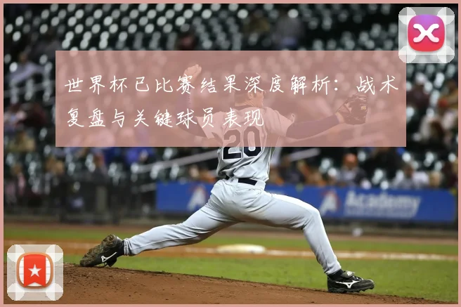 世界杯已比赛结果深度解析:战术复盘与关键球员表现
