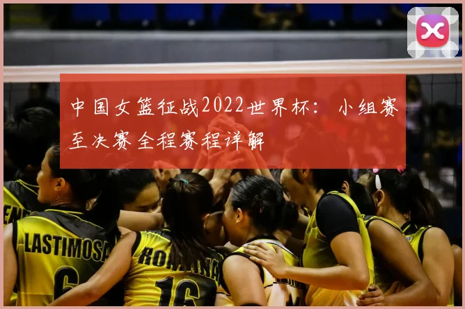 中国女篮征战2022世界杯:小组赛至决赛全程赛程详解