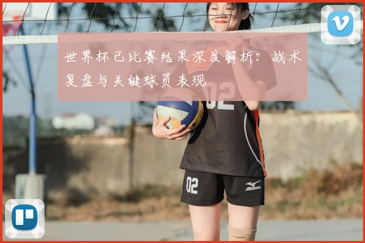 世界杯已比赛结果深度解析:战术复盘与关键球员表现