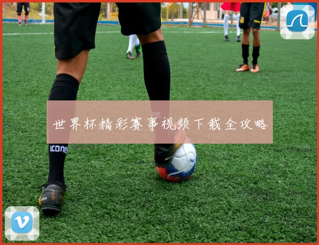 世界杯精彩赛事视频下载全攻略