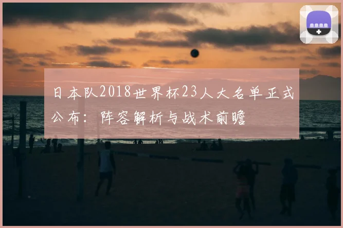 日本队2018世界杯23人大名单正式公布:阵容解析与战术前瞻
