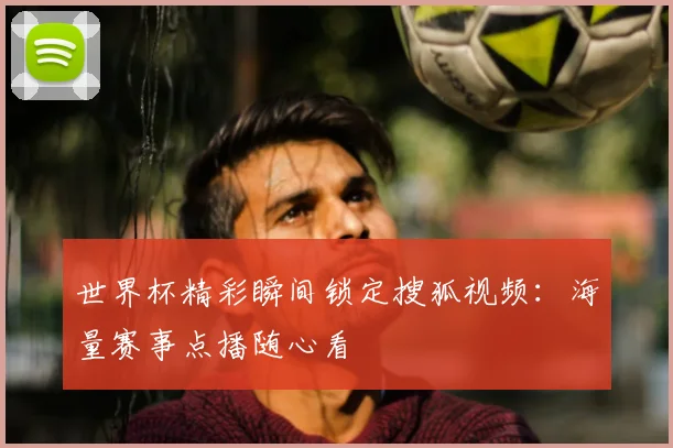 世界杯精彩瞬间锁定搜狐视频:海量赛事点播随心看