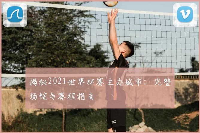 揭秘2021世界杯赛主办城市：完整场馆与赛程指南