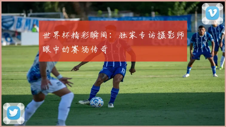 世界杯精彩瞬间:独家专访摄影师眼中的赛场传奇