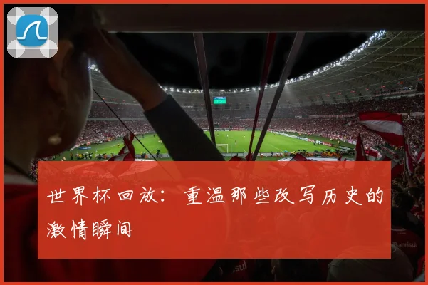 世界杯回放：重温那些改写历史的激情瞬间