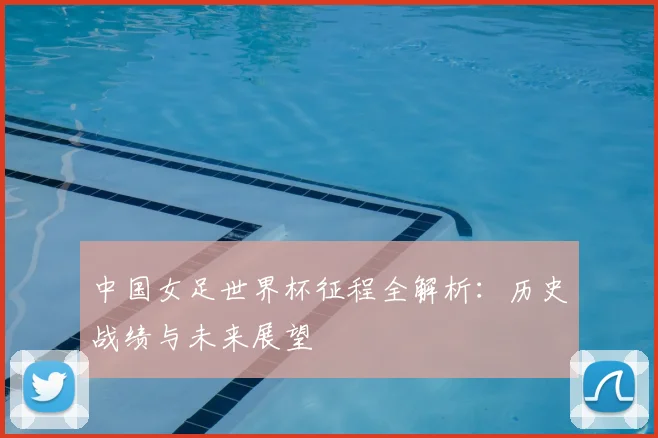 中国女足世界杯征程全解析:历史战绩与未来展望