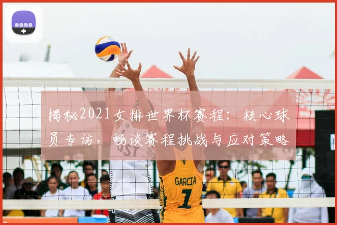 揭秘2021女排世界杯赛程:核心球员专访,畅谈赛程挑战与应对策略