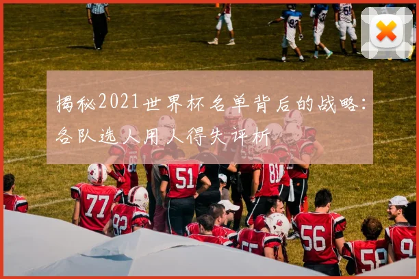 揭秘2021世界杯名单背后的战略：各队选人用人得失评析