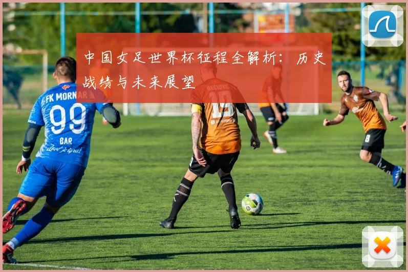 中国女足世界杯征程全解析：历史战绩与未来展望