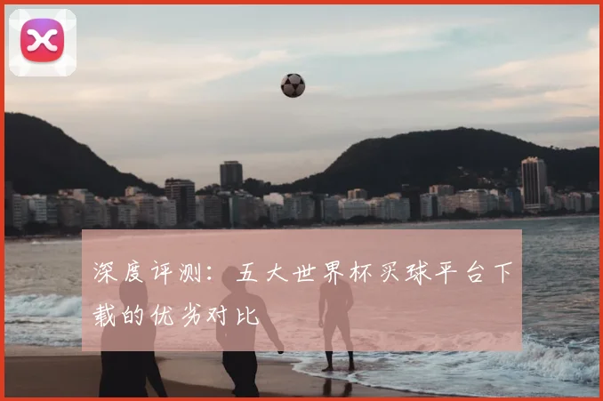 深度评测:五大世界杯买球平台下载的优劣对比