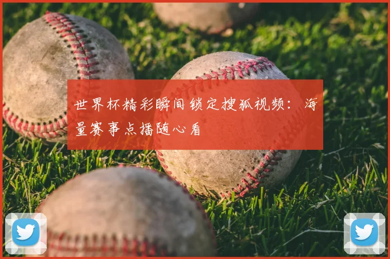 世界杯精彩瞬间锁定搜狐视频:海量赛事点播随心看