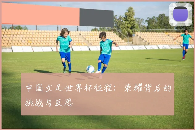 中国女足世界杯征程：荣耀背后的挑战与反思