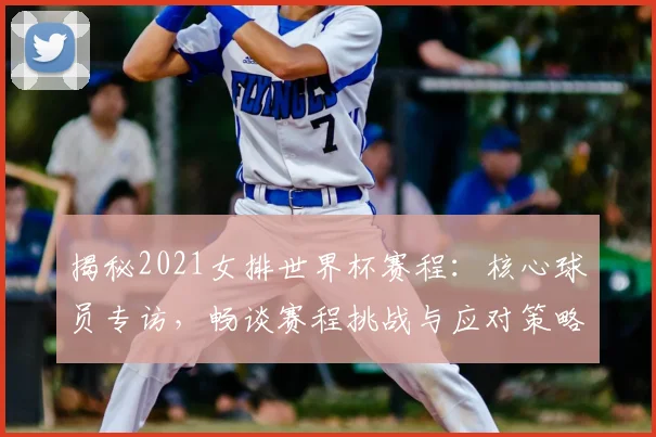 揭秘2021女排世界杯赛程:核心球员专访,畅谈赛程挑战与应对策略