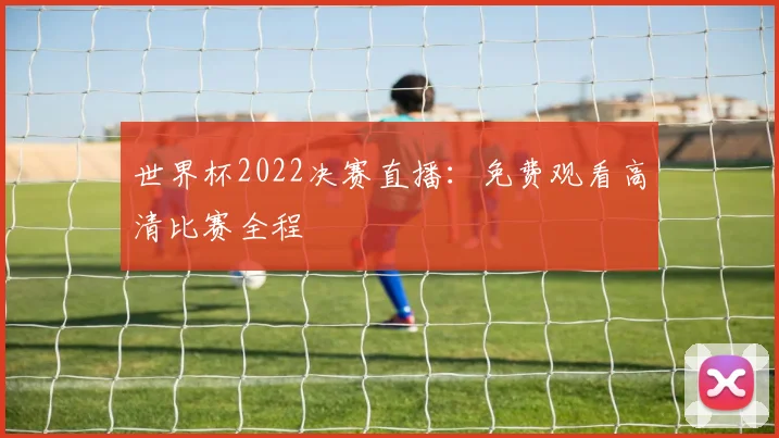 世界杯2022决赛直播:免费观看高清比赛全程